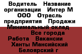 Водитель › Название организации ­ Интер-М, ООО › Отрасль предприятия ­ Продажи › Минимальный оклад ­ 50 000 - Все города Работа » Вакансии   . Ханты-Мансийский,Белоярский г.